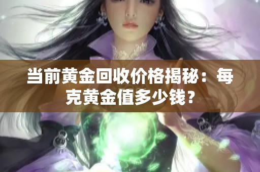 当前黄金回收价格揭秘：每克黄金值多少钱？