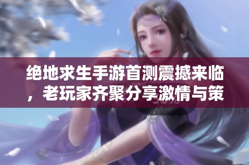 绝地求生手游首测震撼来临，老玩家齐聚分享激情与策略的安心盛宴