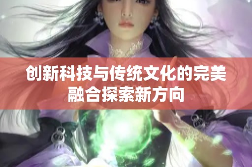 创新科技与传统文化的完美融合探索新方向