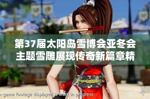 第37届太阳岛雪博会亚冬会主题雪雕展现传奇新篇章精彩进度更新