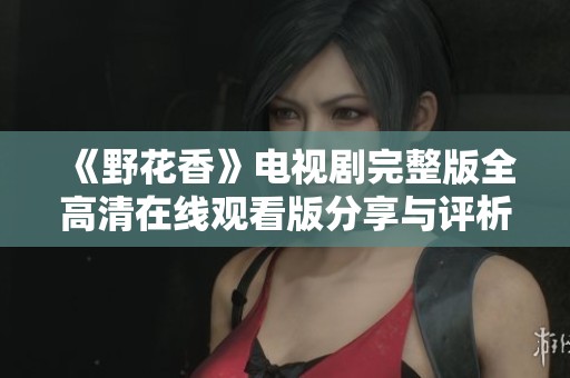 《野花香》电视剧完整版全高清在线观看版分享与评析