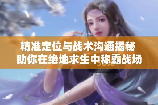 精准定位与战术沟通揭秘 助你在绝地求生中称霸战场，赢得胜利