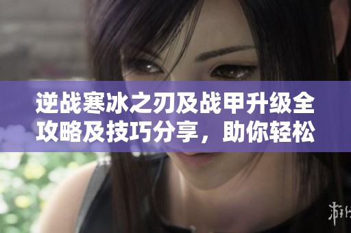 逆战寒冰之刃及战甲升级全攻略及技巧分享，助你轻松提升战斗力