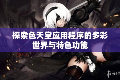 探索色天堂应用程序的多彩世界与特色功能