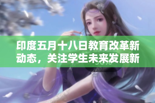印度五月十八日教育改革新动态，关注学生未来发展新机遇