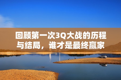 回顾第一次3Q大战的历程与结局，谁才是最终赢家