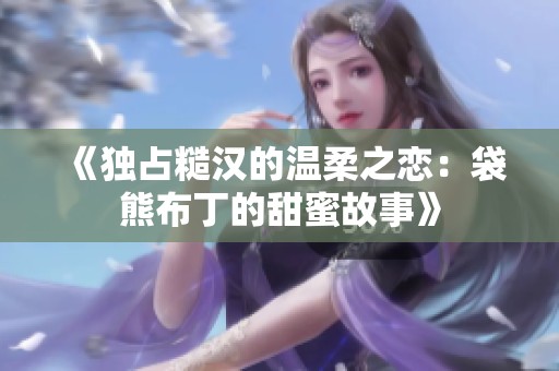 《独占糙汉的温柔之恋：袋熊布丁的甜蜜故事》