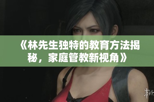 《林先生独特的教育方法揭秘，家庭管教新视角》