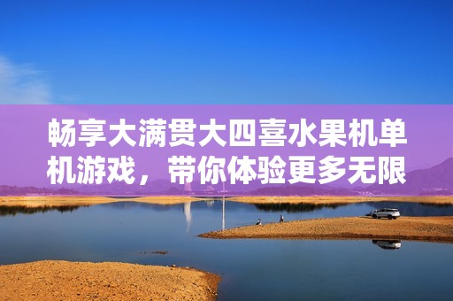 畅享大满贯大四喜水果机单机游戏，带你体验更多无限乐趣与精彩挑战
