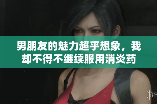 男朋友的魅力超乎想象，我却不得不继续服用消炎药