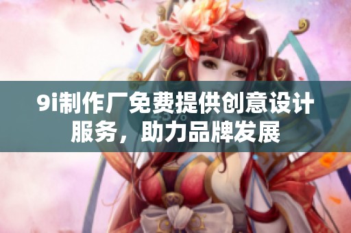 9i制作厂免费提供创意设计服务，助力品牌发展