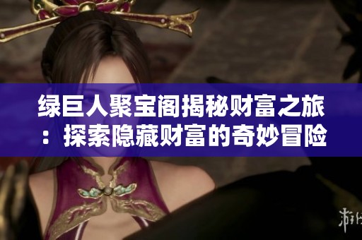绿巨人聚宝阁揭秘财富之旅：探索隐藏财富的奇妙冒险和秘密探索