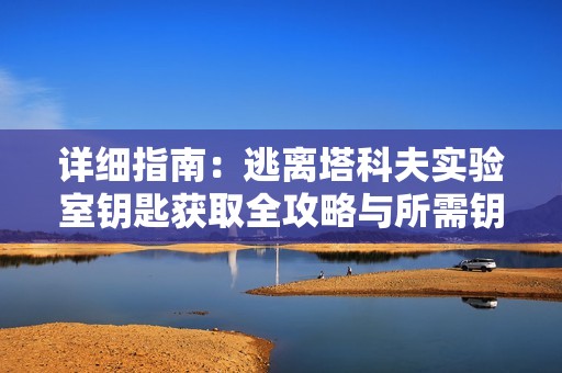 详细指南：逃离塔科夫实验室钥匙获取全攻略与所需钥匙清单解析