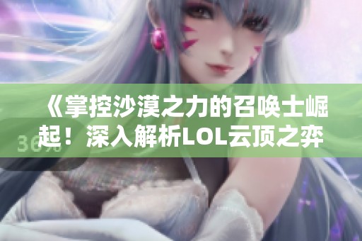 《掌控沙漠之力的召唤士崛起！深入解析LOL云顶之弈最强攻略阵容》