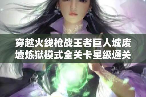 穿越火线枪战王者巨人城废墟炼狱模式全关卡星级通关策略详解与技巧分享