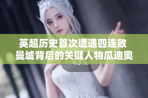 英超历史首次遭遇四连败 曼城背后的关键人物瓜迪奥拉深陷舆论漩涡