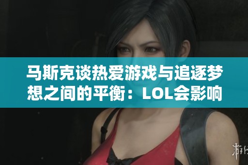 马斯克谈热爱游戏与追逐梦想之间的平衡：LOL会影响火箭研发吗