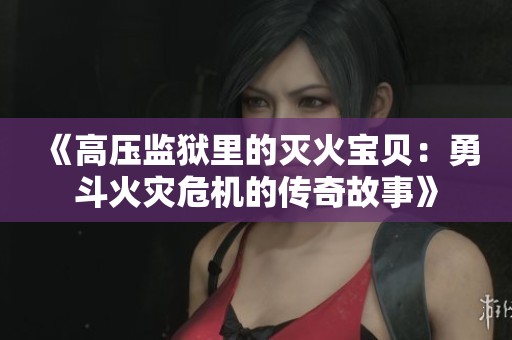 《高压监狱里的灭火宝贝：勇斗火灾危机的传奇故事》