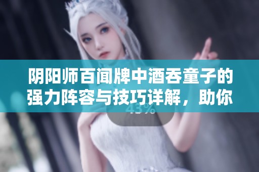 阴阳师百闻牌中酒吞童子的强力阵容与技巧详解，助你轻松掌握玩法策略