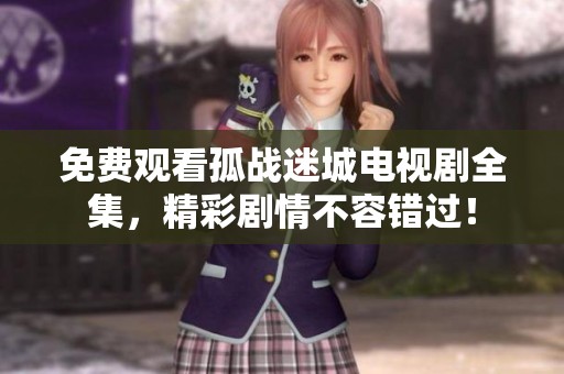 免费观看孤战迷城电视剧全集，精彩剧情不容错过！