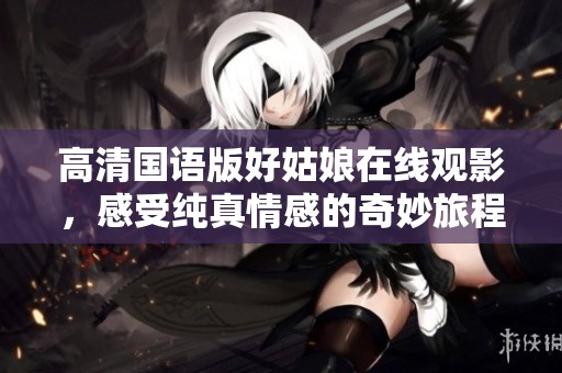 高清国语版好姑娘在线观影，感受纯真情感的奇妙旅程