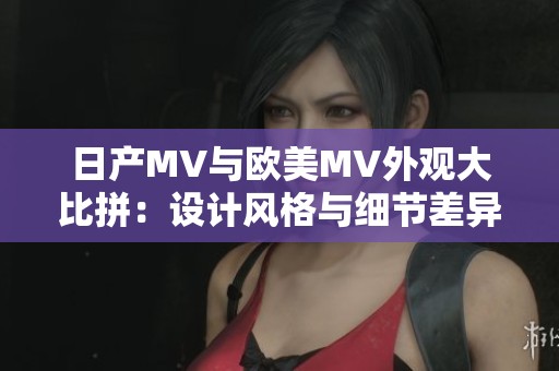 日产MV与欧美MV外观大比拼：设计风格与细节差异分析