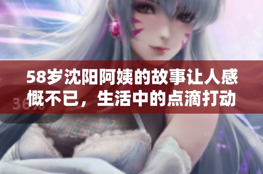 58岁沈阳阿姨的故事让人感慨不已，生活中的点滴打动人心
