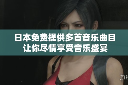 日本免费提供多首音乐曲目 让你尽情享受音乐盛宴