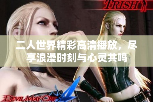 二人世界精彩高清播放，尽享浪漫时刻与心灵共鸣