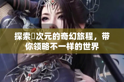探索囧次元的奇幻旅程，带你领略不一样的世界