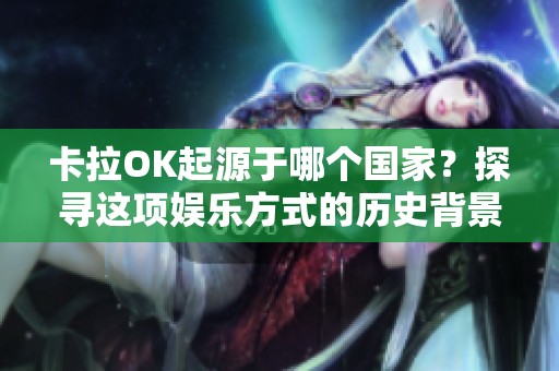 卡拉OK起源于哪个国家？探寻这项娱乐方式的历史背景