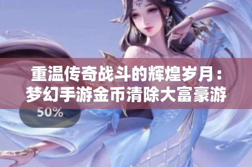 重温传奇战斗的辉煌岁月：梦幻手游金币清除大富豪游戏全新攻略解析