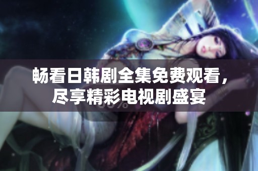 畅看日韩剧全集免费观看，尽享精彩电视剧盛宴