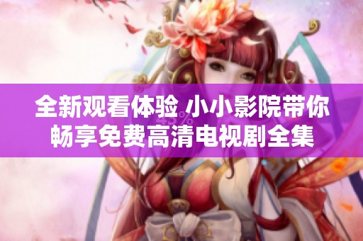 全新观看体验 小小影院带你畅享免费高清电视剧全集