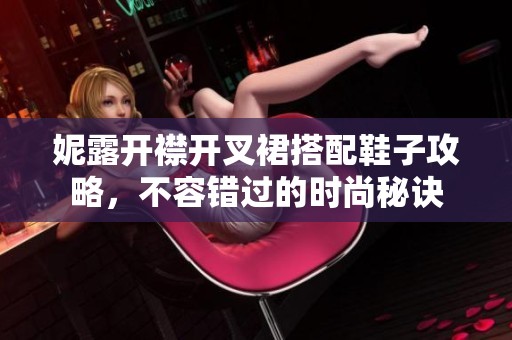 妮露开襟开叉裙搭配鞋子攻略，不容错过的时尚秘诀