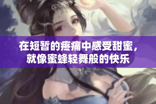 在短暂的疼痛中感受甜蜜，就像蜜蜂轻舞般的快乐