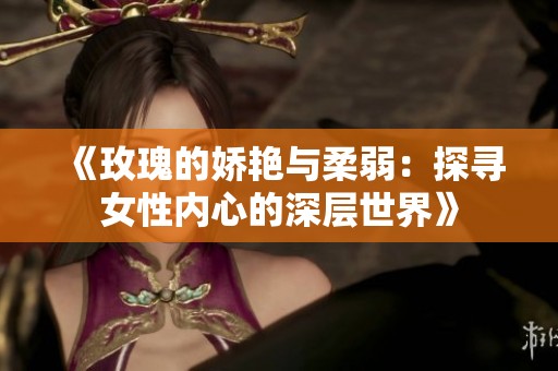 《玫瑰的娇艳与柔弱：探寻女性内心的深层世界》