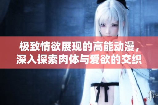 极致情欲展现的高能动漫，深入探索肉体与爱欲的交织