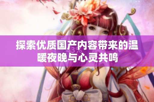 探索优质国产内容带来的温暖夜晚与心灵共鸣