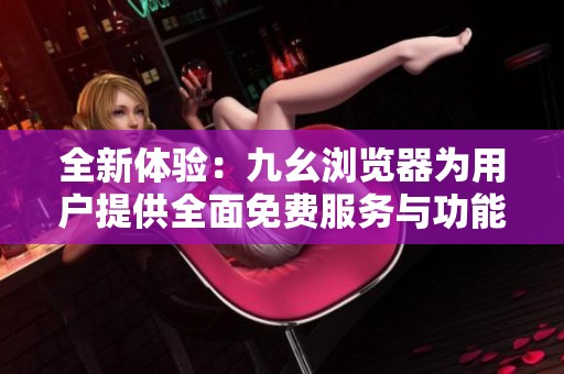 全新体验：九幺浏览器为用户提供全面免费服务与功能