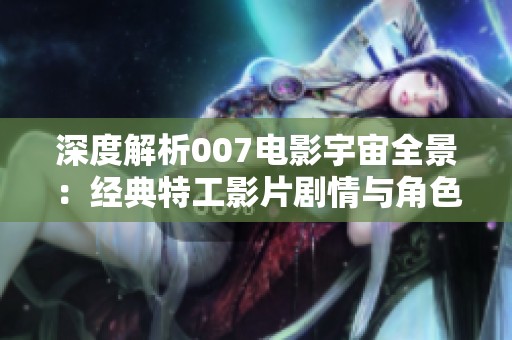深度解析007电影宇宙全景：经典特工影片剧情与角色关系全梳理揭秘