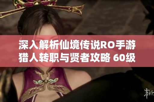 深入解析仙境传说RO手游猎人转职与贤者攻略 60级后的成长之路