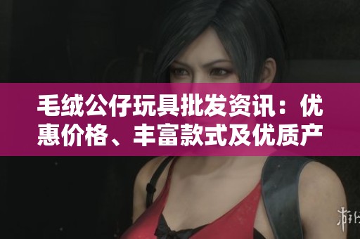 毛绒公仔玩具批发资讯：优惠价格、丰富款式及优质产地推荐指南