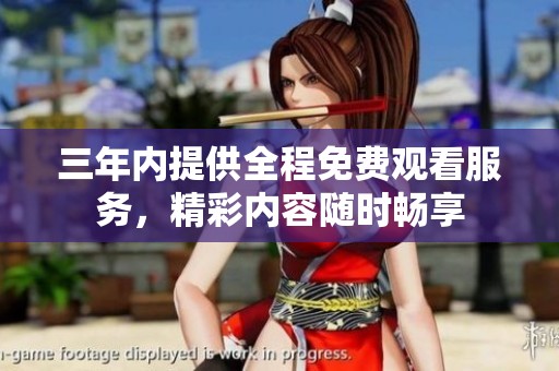 三年内提供全程免费观看服务，精彩内容随时畅享