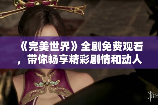 《完美世界》全剧免费观看，带你畅享精彩剧情和动人故事!