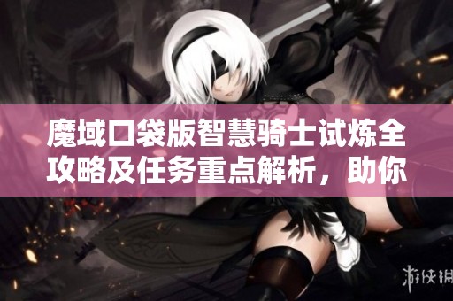 魔域口袋版智慧骑士试炼全攻略及任务重点解析，助你轻松通关获取奖励