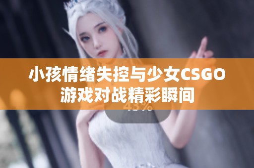 小孩情绪失控与少女CSGO游戏对战精彩瞬间