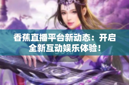 香蕉直播平台新动态：开启全新互动娱乐体验！