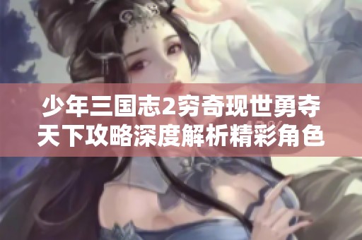 少年三国志2穷奇现世勇夺天下攻略深度解析精彩角色养成与战斗策略全解读