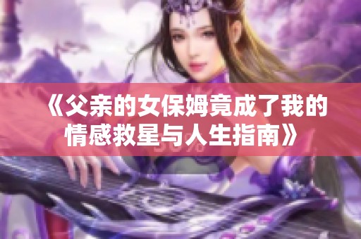 《父亲的女保姆竟成了我的情感救星与人生指南》